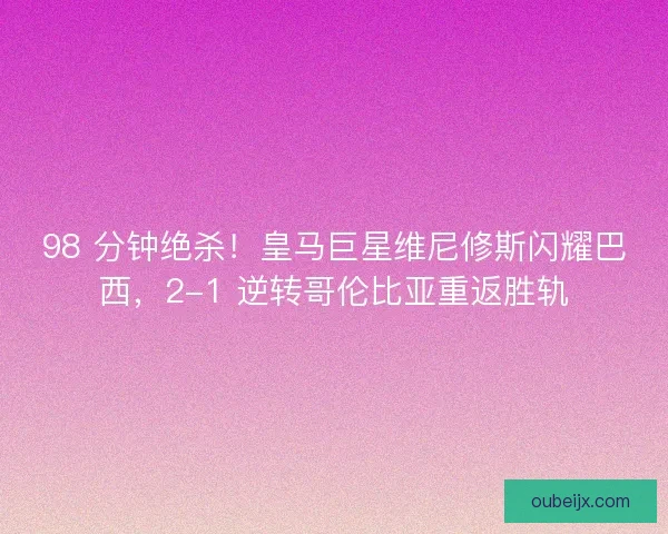 98 分钟绝杀！皇马巨星维尼修斯闪耀巴西，2-1 逆转哥伦比亚重返胜轨