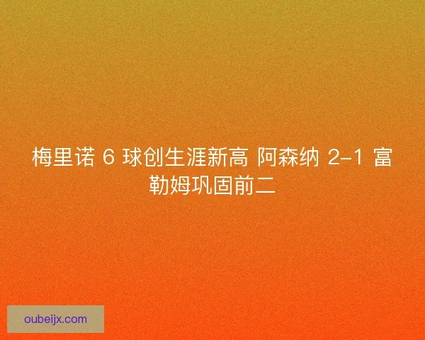 梅里诺 6 球创生涯新高 阿森纳 2-1 富勒姆巩固前二