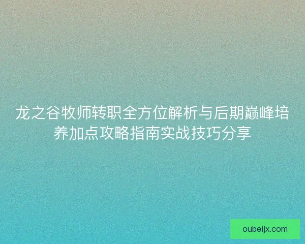 龙之谷牧师转职全方位解析与后期巅峰培养加点攻略指南实战技巧分享